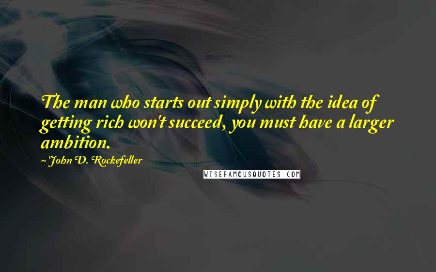 John D. Rockefeller Quotes: The man who starts out simply with the idea of getting rich won't succeed, you must have a larger ambition.