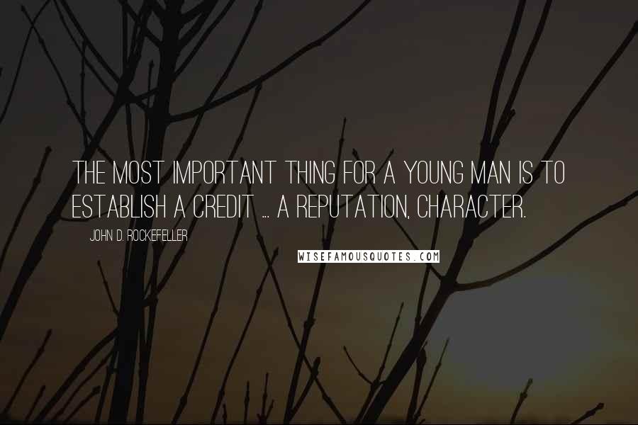 John D. Rockefeller Quotes: The most important thing for a young man is to establish a credit ... a reputation, character.