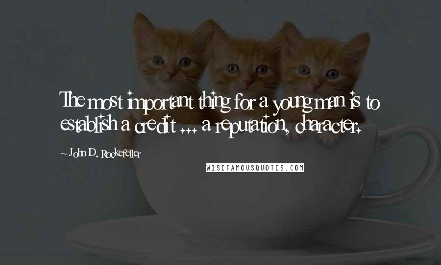 John D. Rockefeller Quotes: The most important thing for a young man is to establish a credit ... a reputation, character.