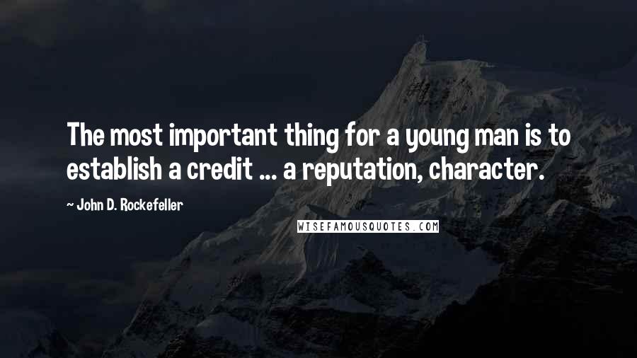 John D. Rockefeller Quotes: The most important thing for a young man is to establish a credit ... a reputation, character.