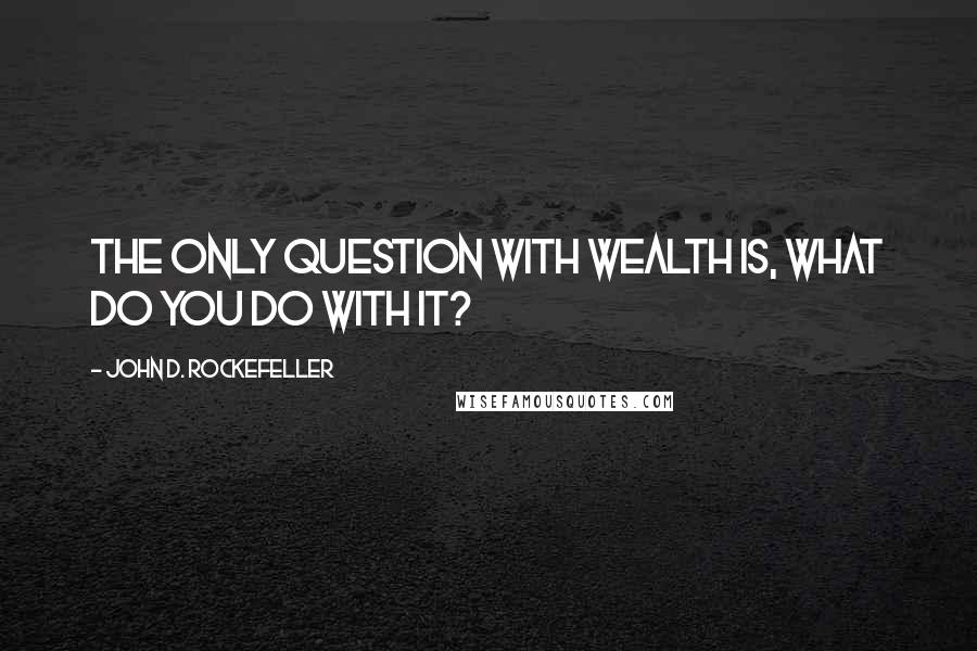 John D. Rockefeller Quotes: The only question with wealth is, what do you do with it?