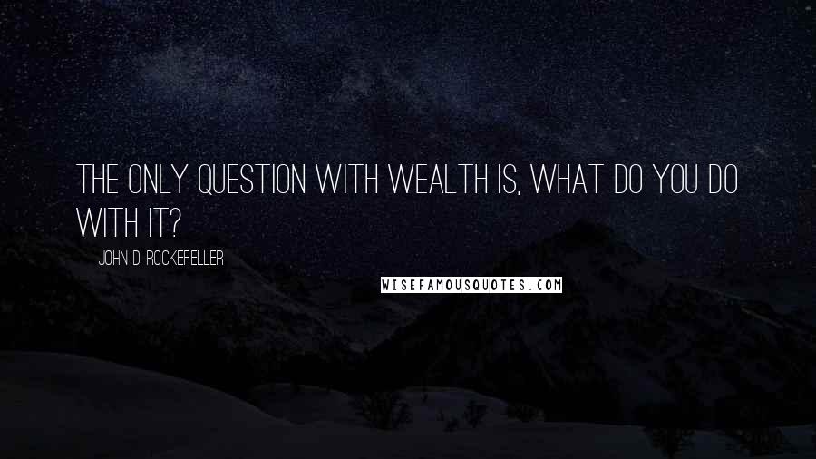 John D. Rockefeller Quotes: The only question with wealth is, what do you do with it?