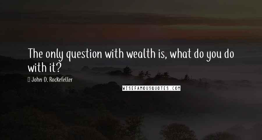 John D. Rockefeller Quotes: The only question with wealth is, what do you do with it?