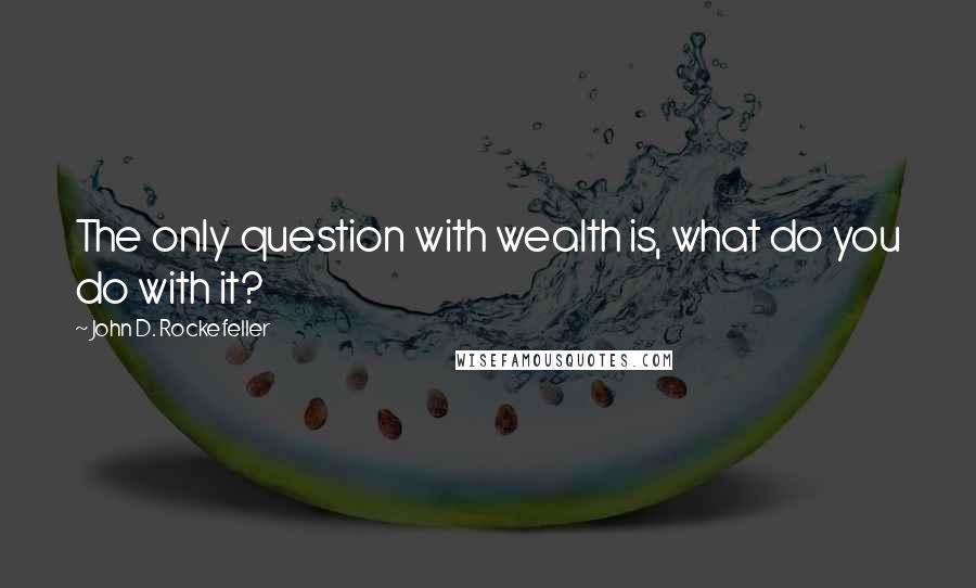 John D. Rockefeller Quotes: The only question with wealth is, what do you do with it?