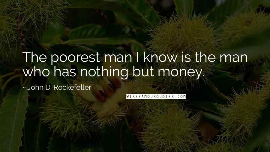 John D. Rockefeller Quotes: The poorest man I know is the man who has nothing but money.