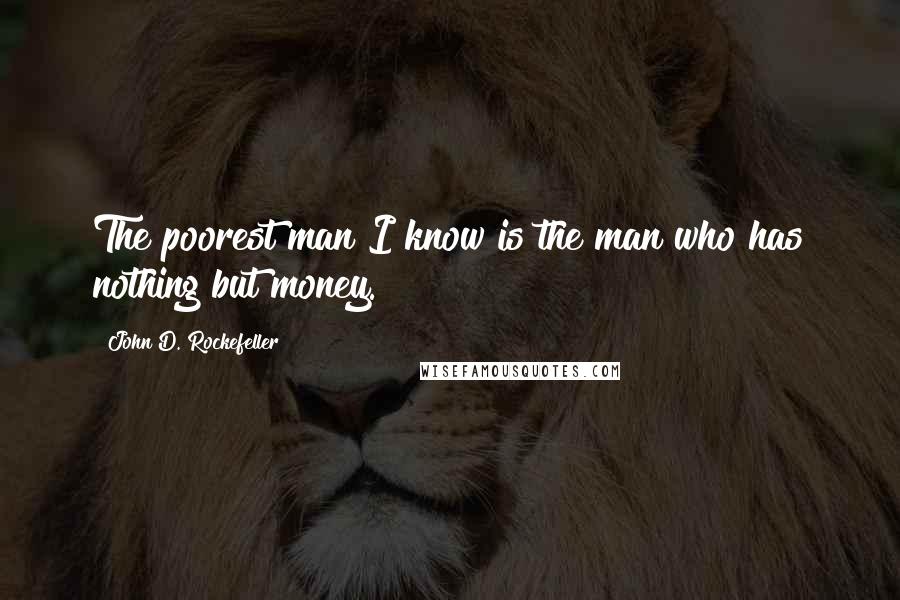 John D. Rockefeller Quotes: The poorest man I know is the man who has nothing but money.