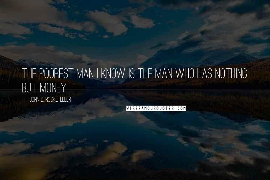 John D. Rockefeller Quotes: The poorest man I know is the man who has nothing but money.