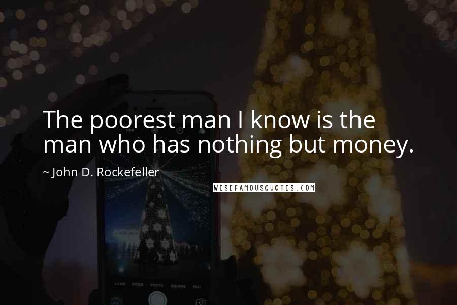 John D. Rockefeller Quotes: The poorest man I know is the man who has nothing but money.