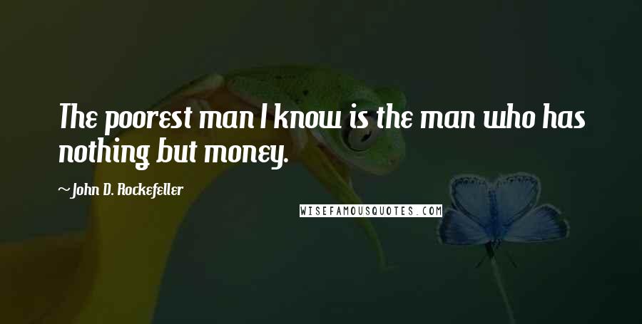 John D. Rockefeller Quotes: The poorest man I know is the man who has nothing but money.