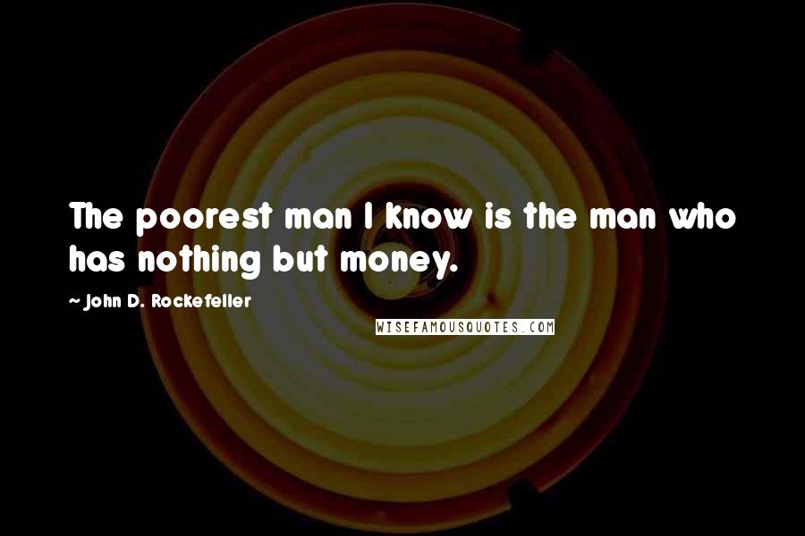 John D. Rockefeller Quotes: The poorest man I know is the man who has nothing but money.