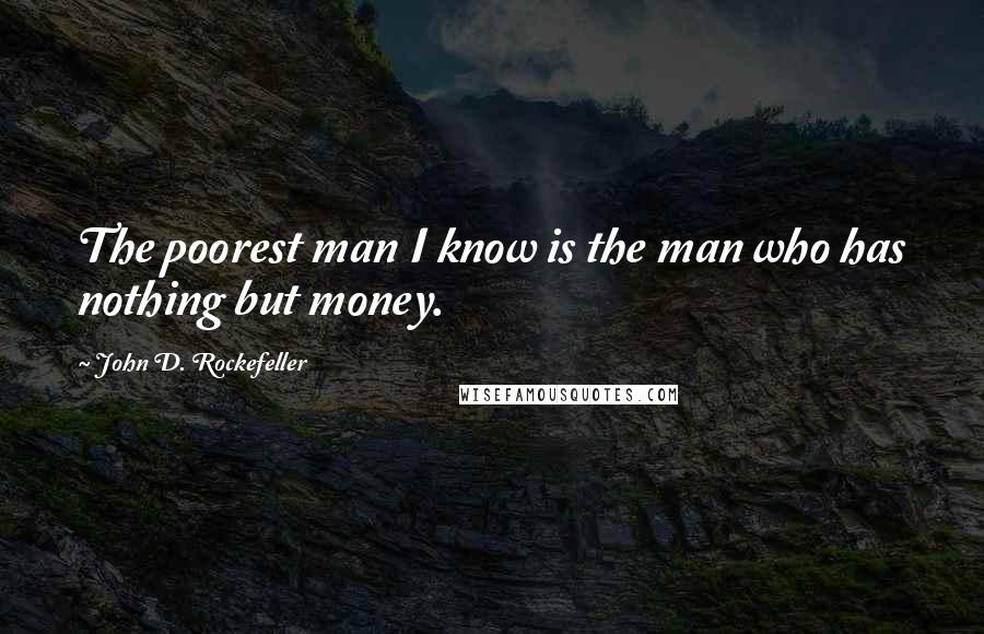 John D. Rockefeller Quotes: The poorest man I know is the man who has nothing but money.