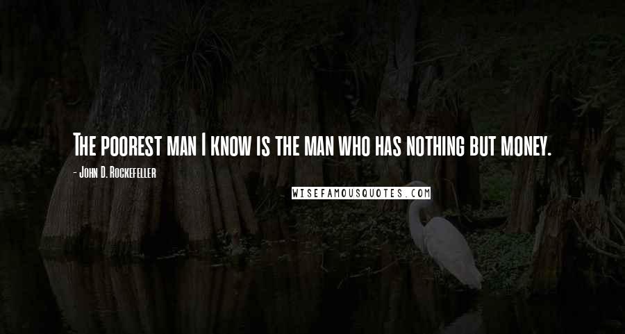 John D. Rockefeller Quotes: The poorest man I know is the man who has nothing but money.