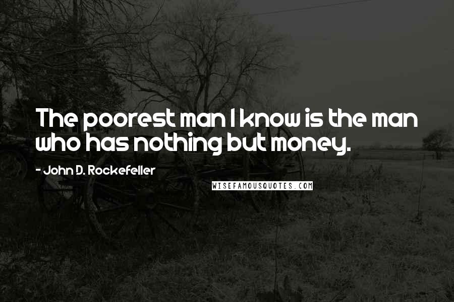 John D. Rockefeller Quotes: The poorest man I know is the man who has nothing but money.