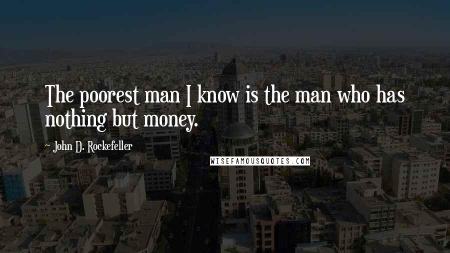 John D. Rockefeller Quotes: The poorest man I know is the man who has nothing but money.