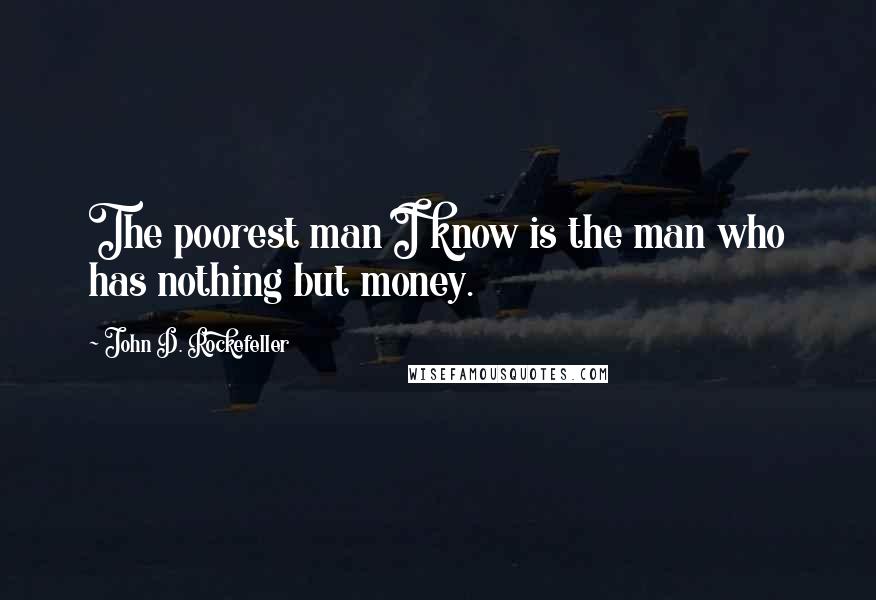 John D. Rockefeller Quotes: The poorest man I know is the man who has nothing but money.