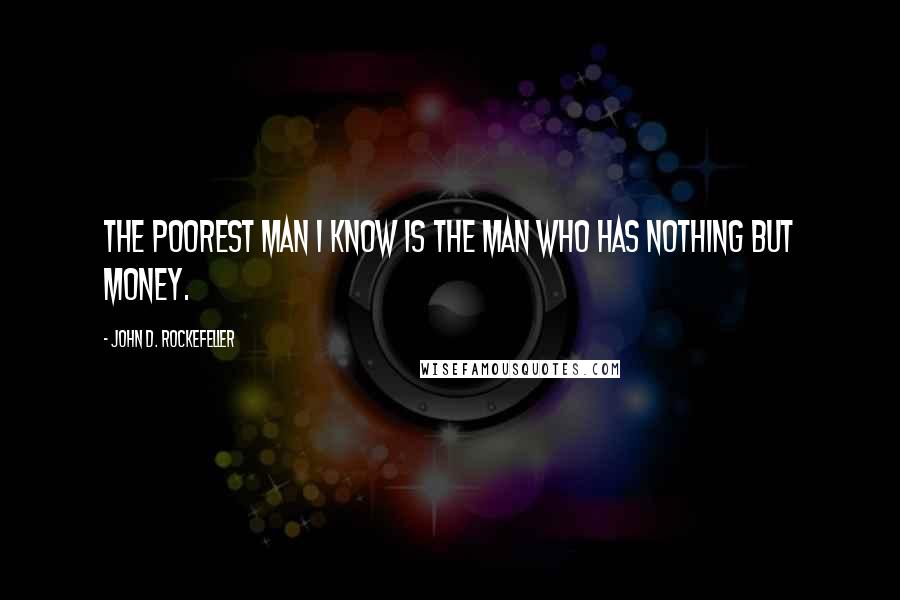 John D. Rockefeller Quotes: The poorest man I know is the man who has nothing but money.