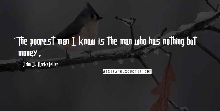 John D. Rockefeller Quotes: The poorest man I know is the man who has nothing but money.