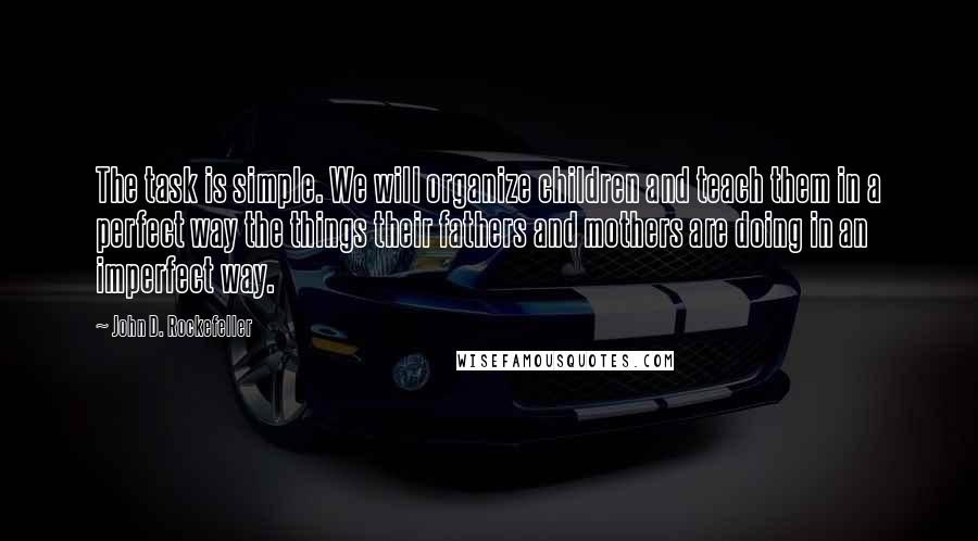 John D. Rockefeller Quotes: The task is simple. We will organize children and teach them in a perfect way the things their fathers and mothers are doing in an imperfect way.