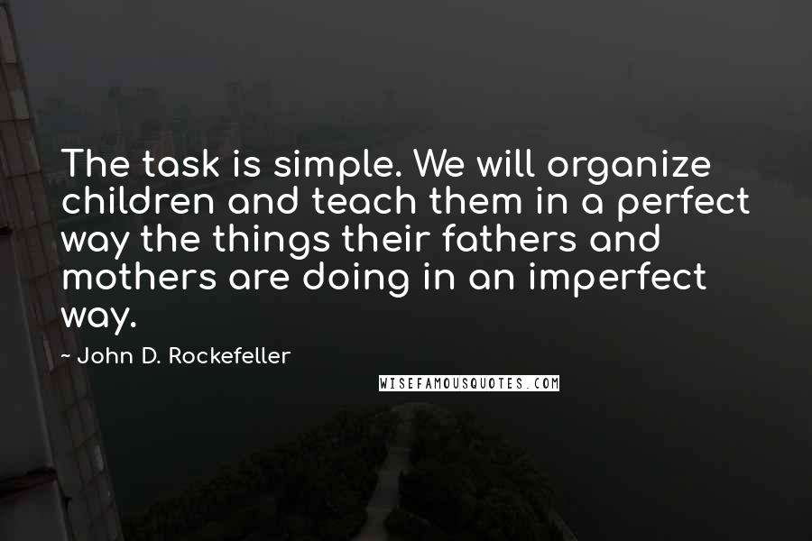 John D. Rockefeller Quotes: The task is simple. We will organize children and teach them in a perfect way the things their fathers and mothers are doing in an imperfect way.
