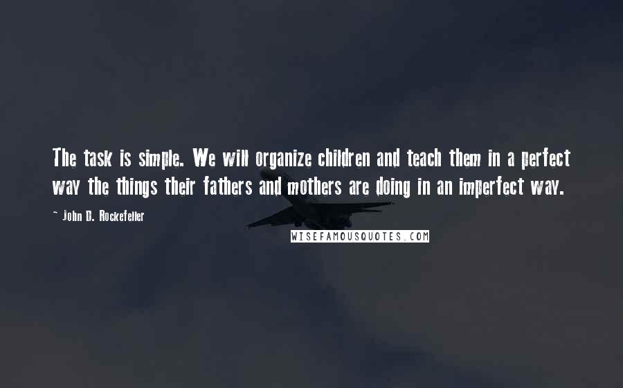 John D. Rockefeller Quotes: The task is simple. We will organize children and teach them in a perfect way the things their fathers and mothers are doing in an imperfect way.