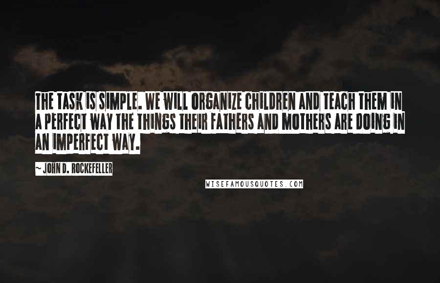 John D. Rockefeller Quotes: The task is simple. We will organize children and teach them in a perfect way the things their fathers and mothers are doing in an imperfect way.