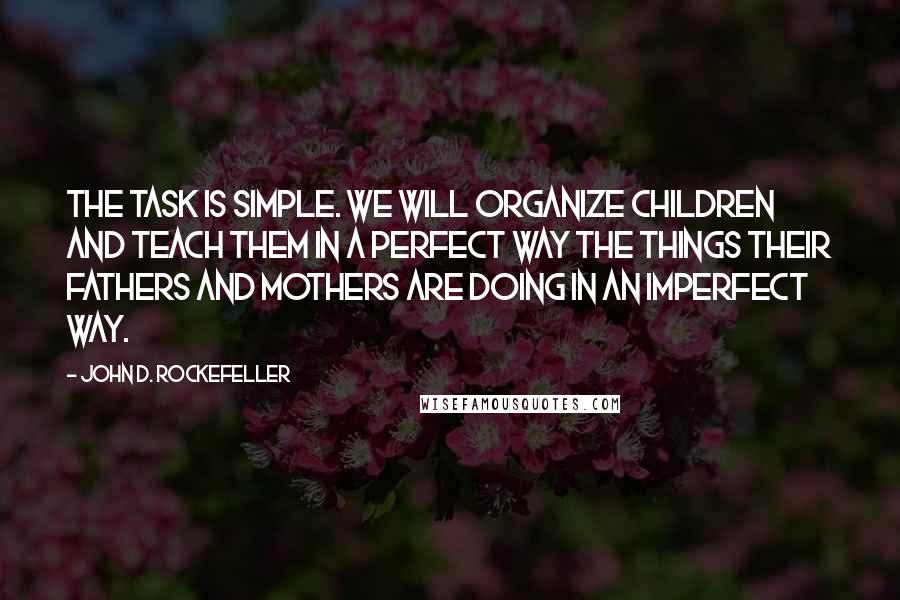 John D. Rockefeller Quotes: The task is simple. We will organize children and teach them in a perfect way the things their fathers and mothers are doing in an imperfect way.