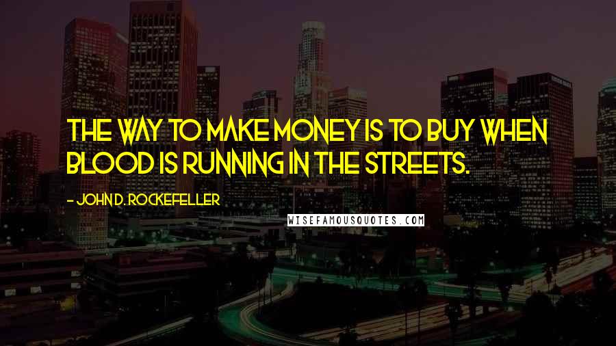 John D. Rockefeller Quotes: The way to make money is to buy when blood is running in the streets.