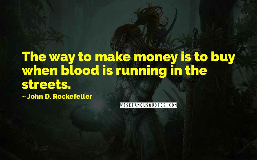 John D. Rockefeller Quotes: The way to make money is to buy when blood is running in the streets.