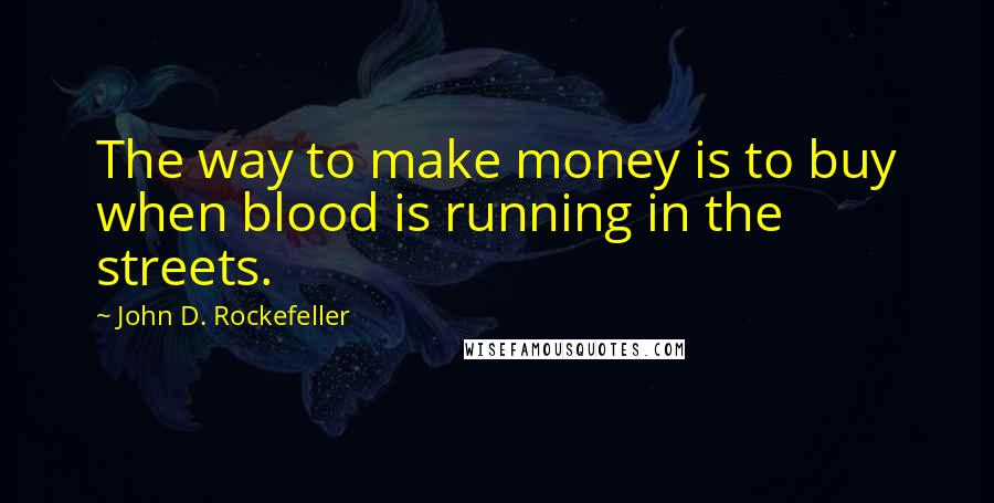 John D. Rockefeller Quotes: The way to make money is to buy when blood is running in the streets.