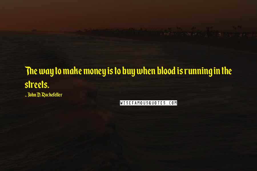 John D. Rockefeller Quotes: The way to make money is to buy when blood is running in the streets.