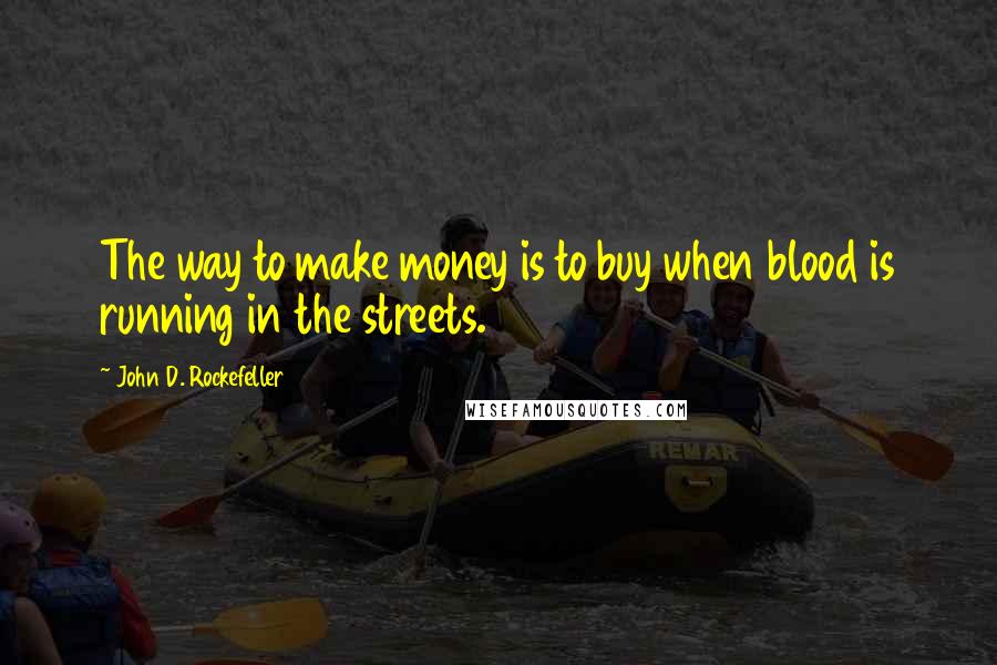John D. Rockefeller Quotes: The way to make money is to buy when blood is running in the streets.