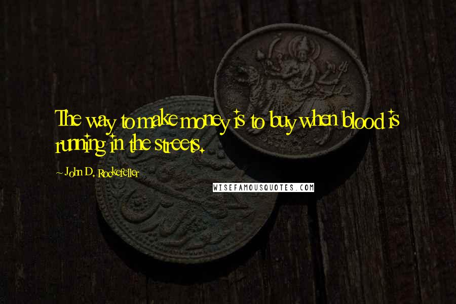 John D. Rockefeller Quotes: The way to make money is to buy when blood is running in the streets.