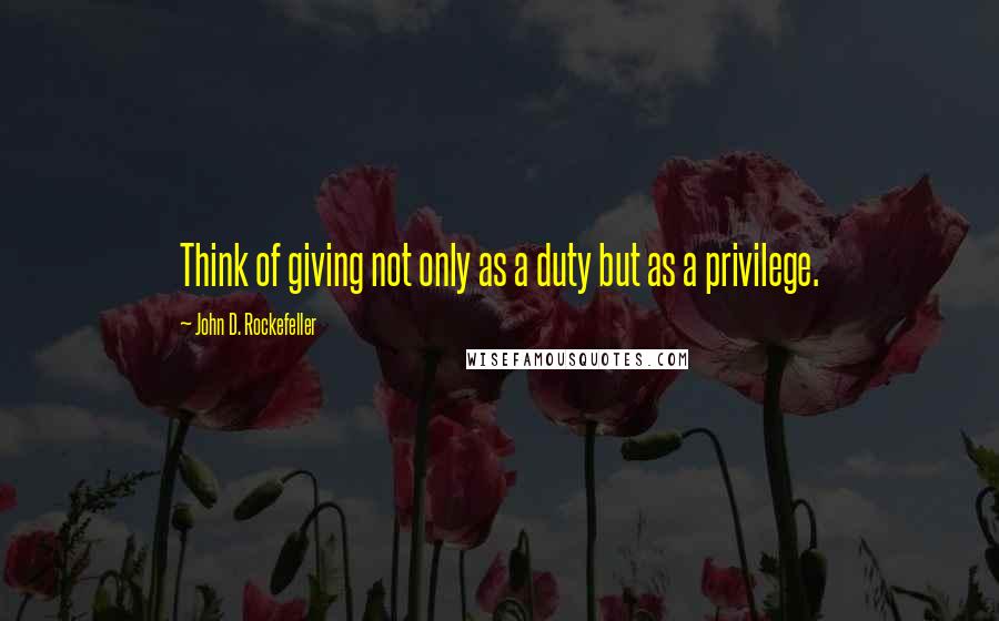 John D. Rockefeller Quotes: Think of giving not only as a duty but as a privilege.