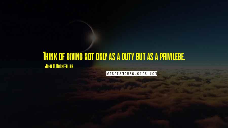 John D. Rockefeller Quotes: Think of giving not only as a duty but as a privilege.