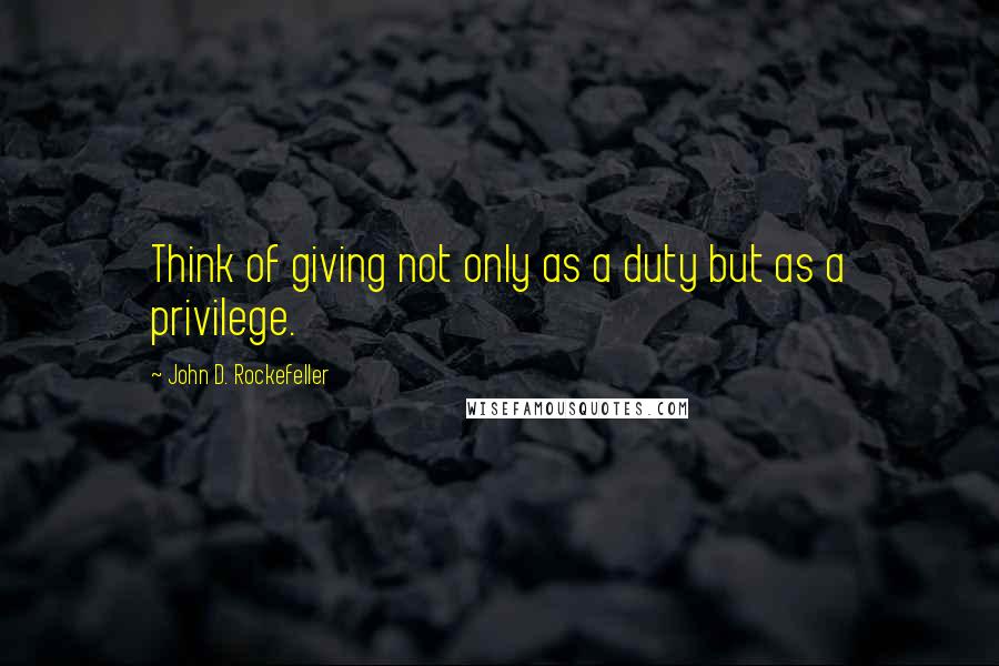 John D. Rockefeller Quotes: Think of giving not only as a duty but as a privilege.