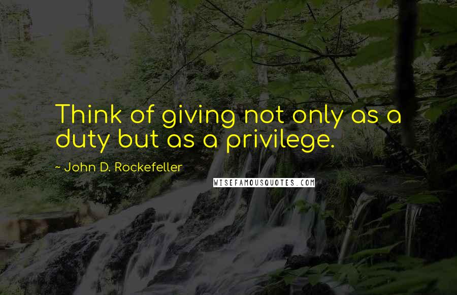 John D. Rockefeller Quotes: Think of giving not only as a duty but as a privilege.