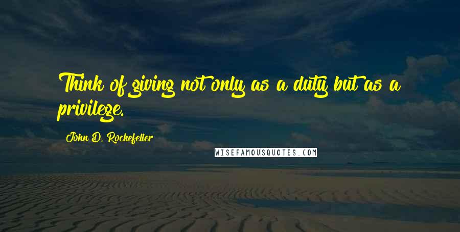John D. Rockefeller Quotes: Think of giving not only as a duty but as a privilege.