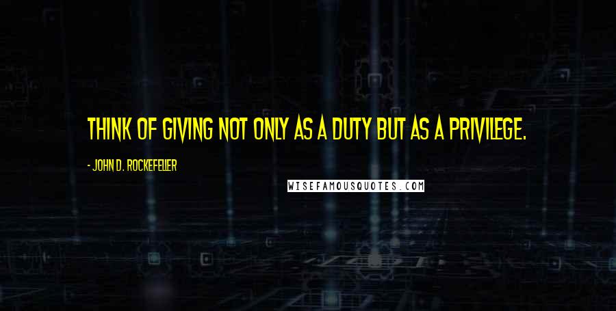 John D. Rockefeller Quotes: Think of giving not only as a duty but as a privilege.