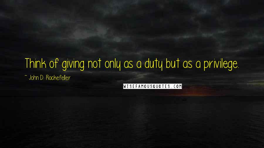 John D. Rockefeller Quotes: Think of giving not only as a duty but as a privilege.