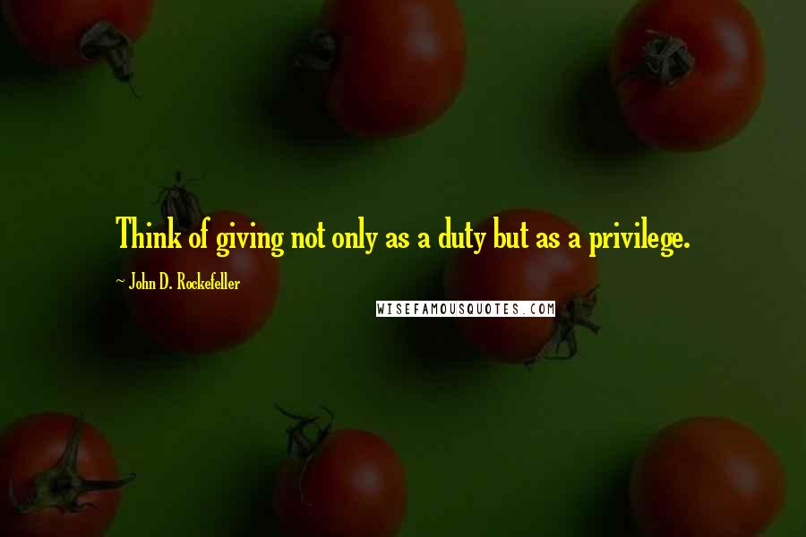 John D. Rockefeller Quotes: Think of giving not only as a duty but as a privilege.