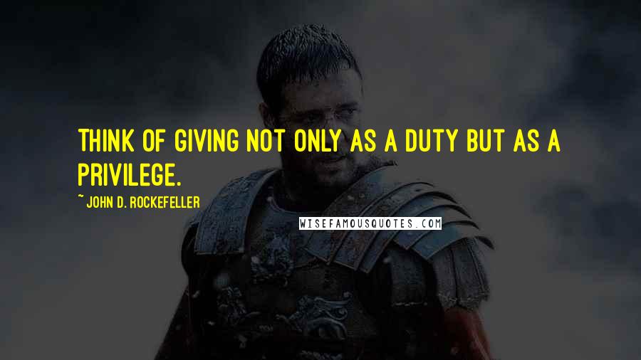 John D. Rockefeller Quotes: Think of giving not only as a duty but as a privilege.