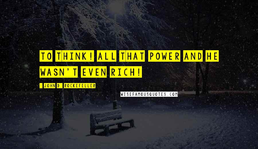 John D. Rockefeller Quotes: To think! All that power and he wasn't even rich!