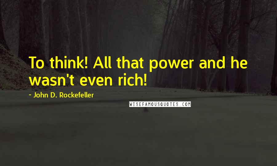 John D. Rockefeller Quotes: To think! All that power and he wasn't even rich!