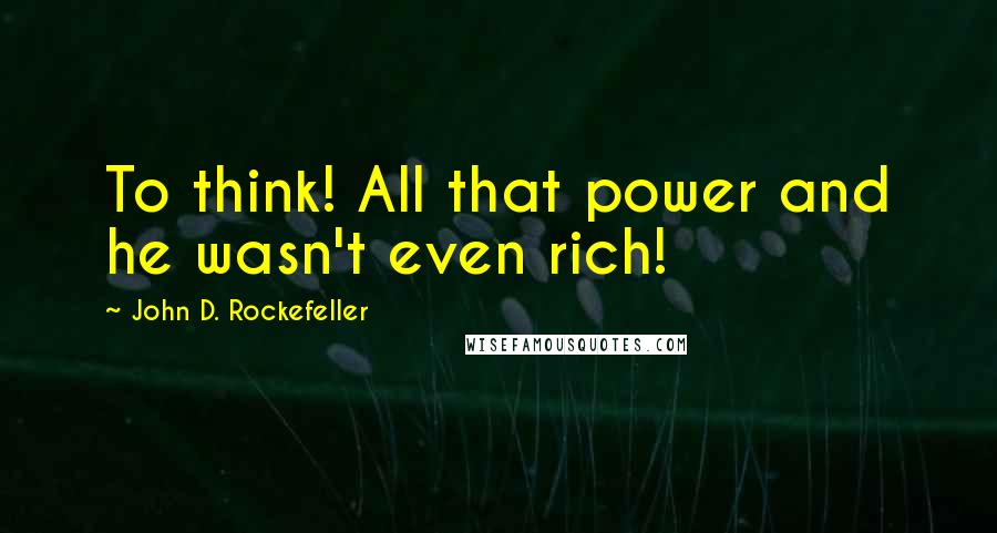 John D. Rockefeller Quotes: To think! All that power and he wasn't even rich!
