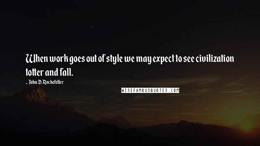 John D. Rockefeller Quotes: When work goes out of style we may expect to see civilization totter and fall.