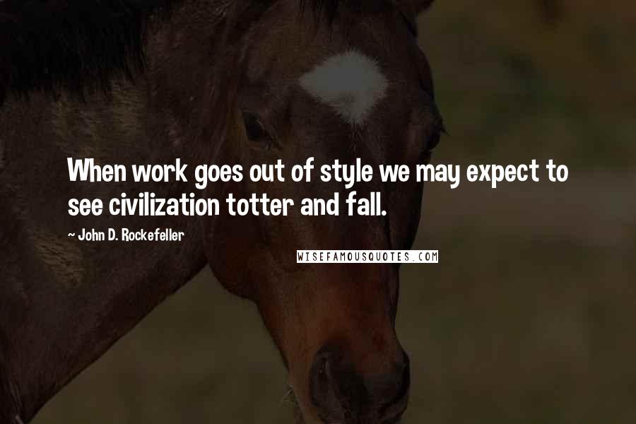 John D. Rockefeller Quotes: When work goes out of style we may expect to see civilization totter and fall.