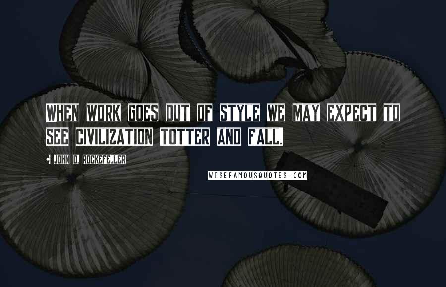 John D. Rockefeller Quotes: When work goes out of style we may expect to see civilization totter and fall.