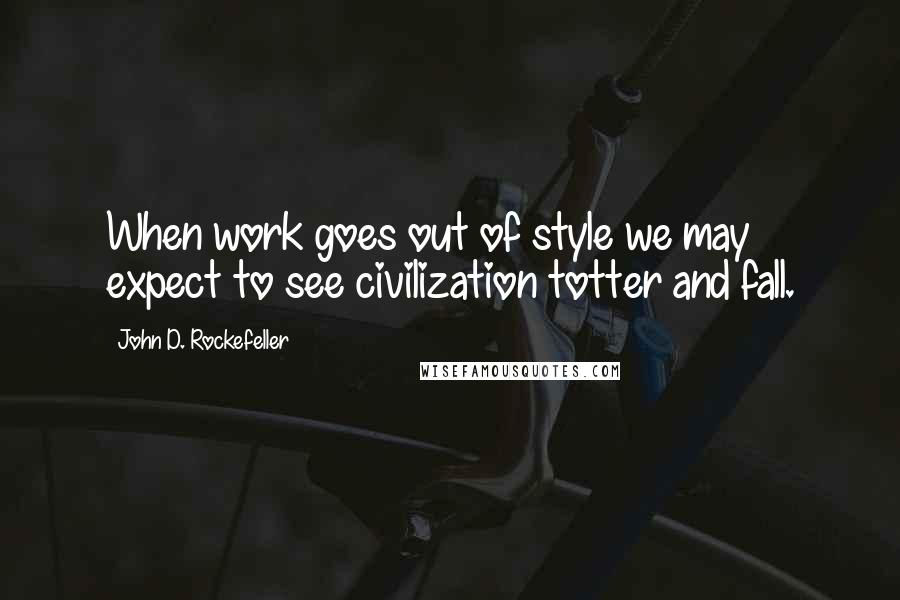 John D. Rockefeller Quotes: When work goes out of style we may expect to see civilization totter and fall.