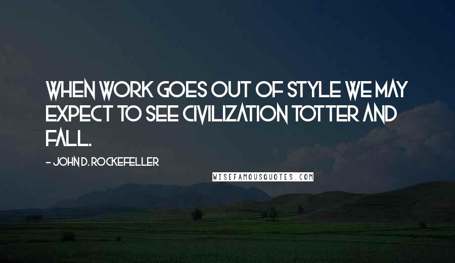 John D. Rockefeller Quotes: When work goes out of style we may expect to see civilization totter and fall.