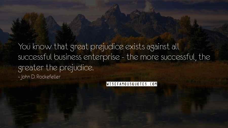 John D. Rockefeller Quotes: You know that great prejudice exists against all successful business enterprise - the more successful, the greater the prejudice.